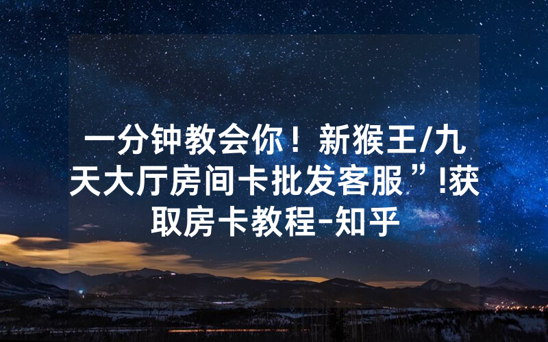 一分钟教会你！新猴王/九天大厅房间卡批发客服”!获取房卡教程-知乎