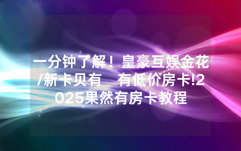 一分钟了解！皇豪互娱金花/新卡贝有沒有低价房卡!2025果然有房卡教程