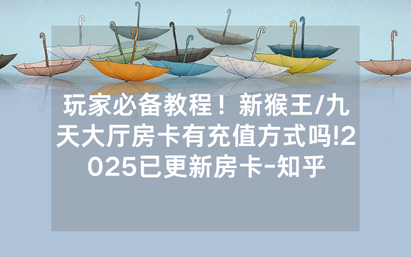 玩家必备教程！新猴王/九天大厅房卡有充值方式吗!2025已更新房卡-知乎
