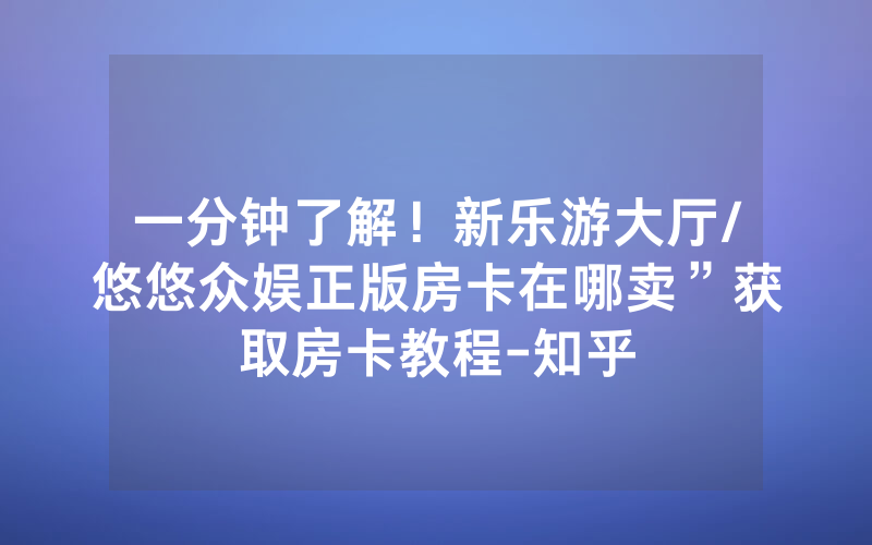 一分钟了解！新乐游大厅/悠悠众娱正版房卡在哪卖”获取房卡教程-知乎