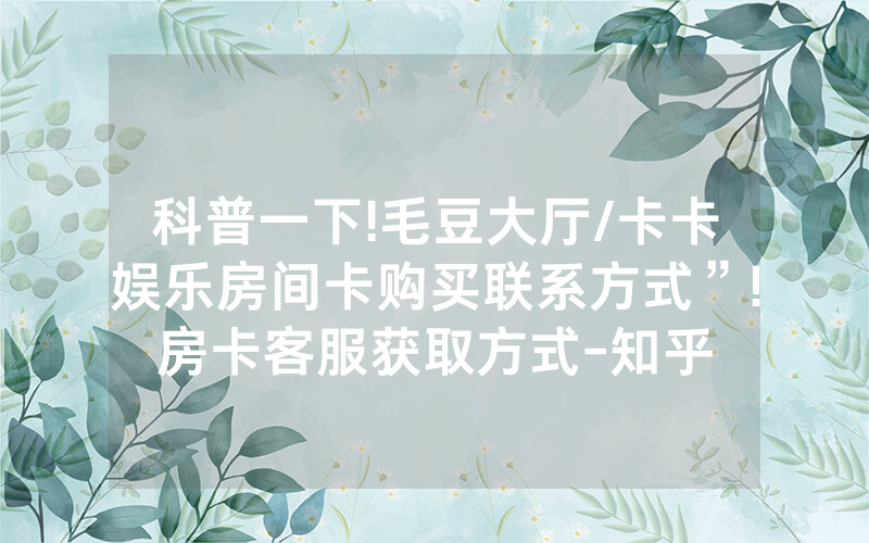 科普一下!毛豆大厅/卡卡娱乐房间卡购买联系方式”!房卡客服获取方式-知乎