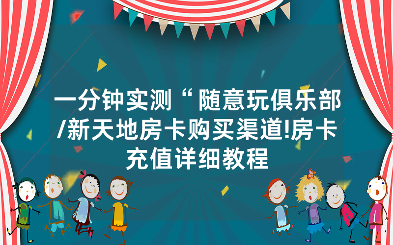 一分钟实测“随意玩俱乐部/新天地房卡购买渠道!房卡充值详细教程