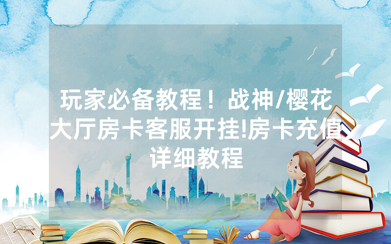玩家必备教程！战神/樱花大厅房卡客服开挂!房卡充值详细教程