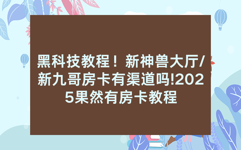 黑科技教程！新神兽大厅/新九哥房卡有渠道吗!2025果然有房卡教程
