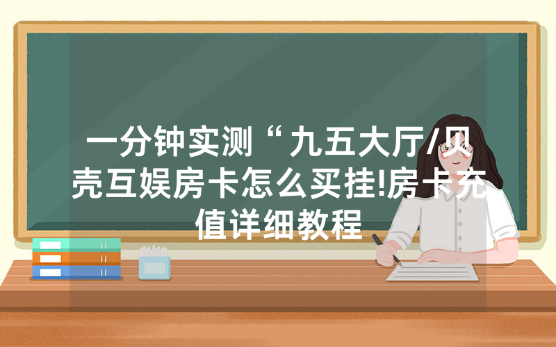 一分钟实测“九五大厅/贝壳互娱房卡怎么买挂!房卡充值详细教程