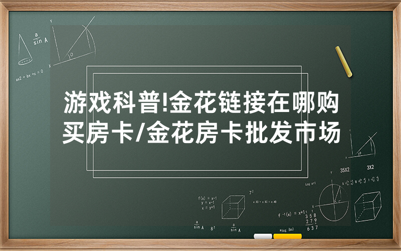 游戏科普!金花链接在哪购买房卡/金花房卡批发市场