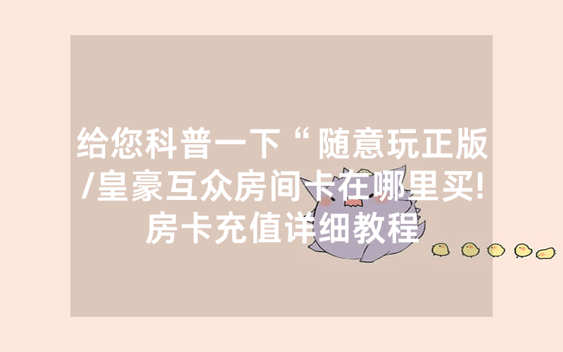 给您科普一下“随意玩正版/皇豪互众房间卡在哪里买!房卡充值详细教程