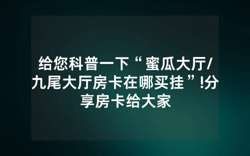 给您科普一下“蜜瓜大厅/九尾大厅房卡在哪买挂”!分享房卡给大家