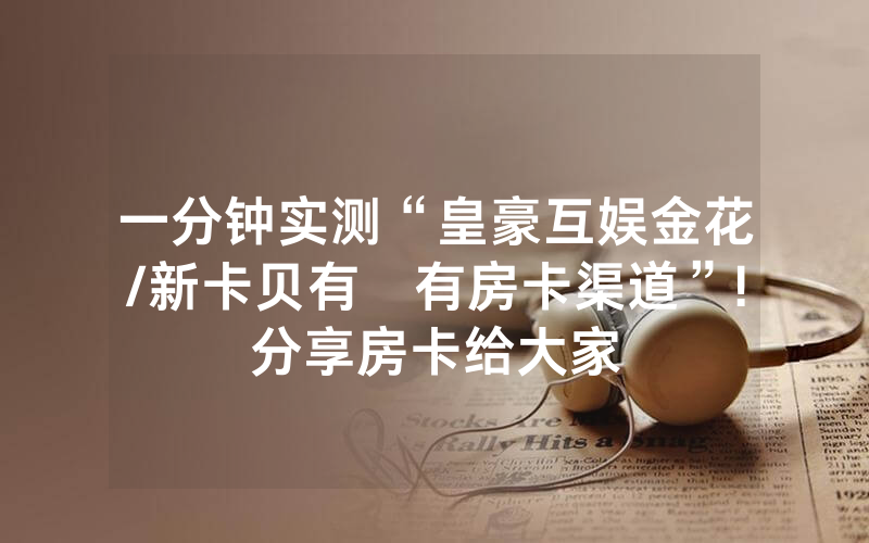 一分钟实测“皇豪互娱金花/新卡贝有沒有房卡渠道”!分享房卡给大家