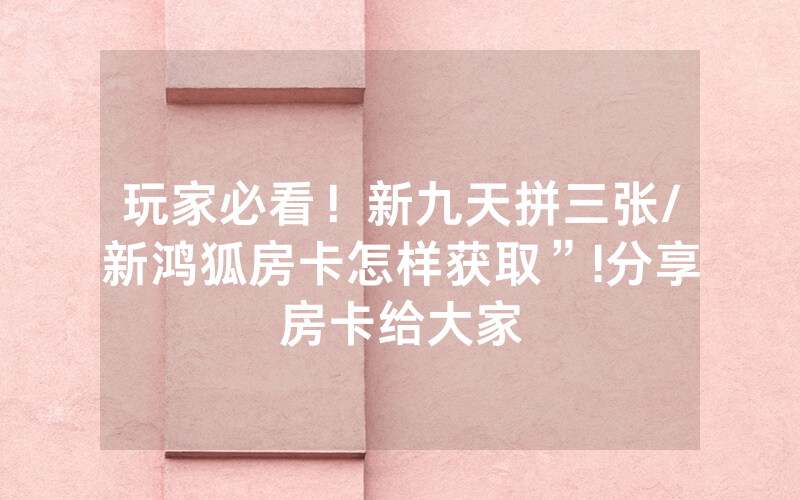 玩家必看！新九天拼三张/新鸿狐房卡怎样获取”!分享房卡给大家