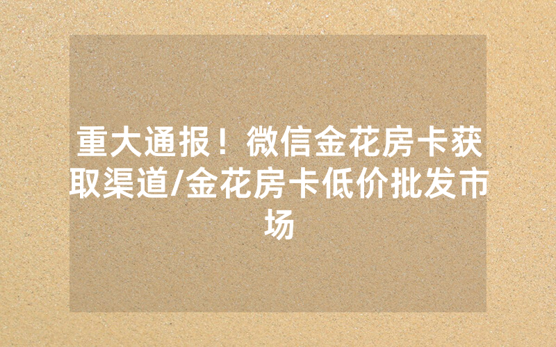 重大通报！微信金花房卡获取渠道/金花房卡低价批发市场