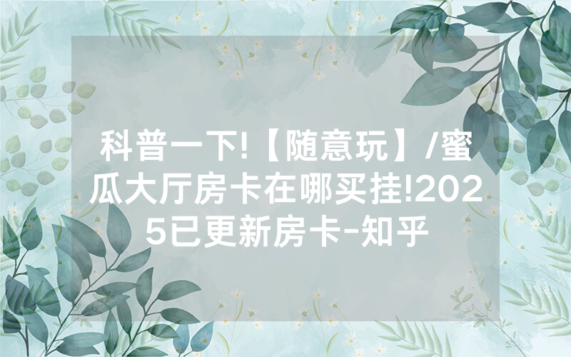科普一下!【随意玩】/蜜瓜大厅房卡在哪买挂!2025已更新房卡-知乎