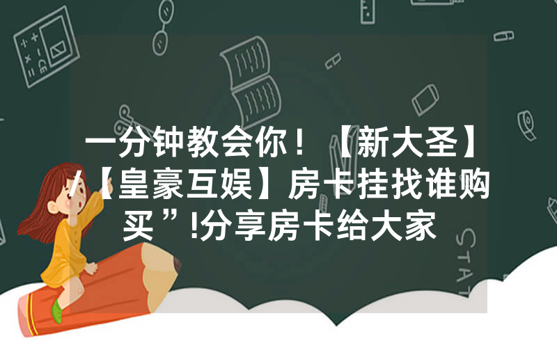 一分钟教会你！【新大圣】/【皇豪互娱】房卡挂找谁购买”!分享房卡给大家