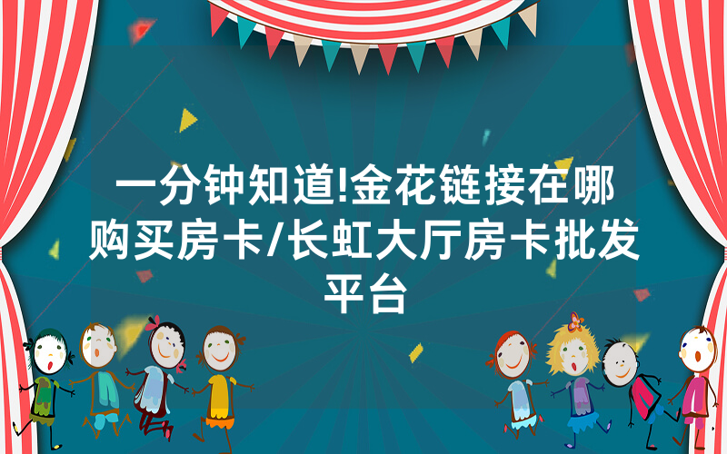 一分钟知道!金花链接在哪购买房卡/长虹大厅房卡批发平台