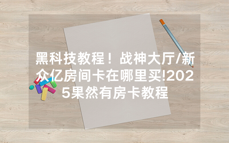 黑科技教程！战神大厅/新众亿房间卡在哪里买!2025果然有房卡教程