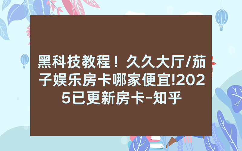 黑科技教程！久久大厅/茄子娱乐房卡哪家便宜!2025已更新房卡-知乎