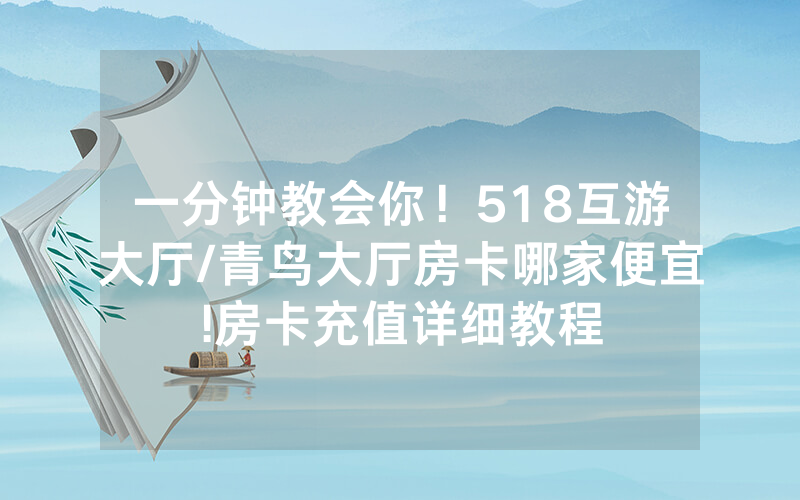 一分钟教会你！518互游大厅/青鸟大厅房卡哪家便宜!房卡充值详细教程