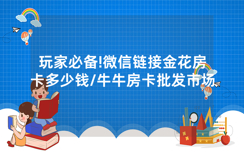 玩家必备!微信链接金花房卡多少钱/牛牛房卡批发市场