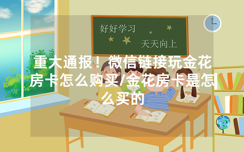重大通报！微信链接玩金花房卡怎么购买/金花房卡是怎么买的