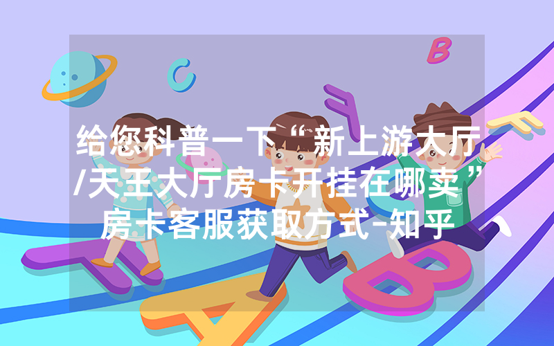 给您科普一下“新上游大厅/天王大厅房卡开挂在哪卖”房卡客服获取方式-知乎