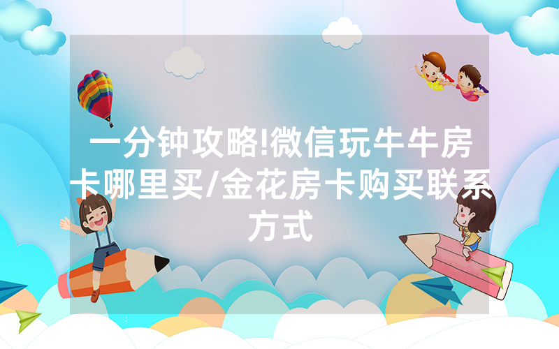 一分钟攻略!微信玩牛牛房卡哪里买/金花房卡购买联系方式