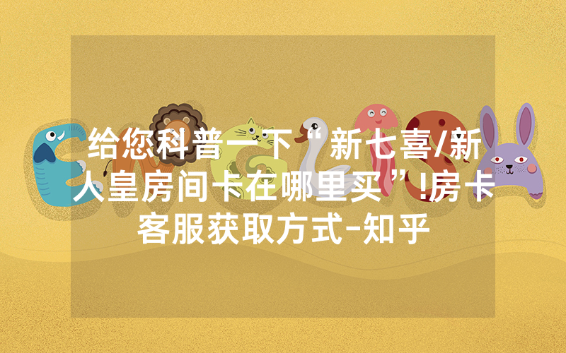 给您科普一下“新七喜/新人皇房间卡在哪里买”!房卡客服获取方式-知乎