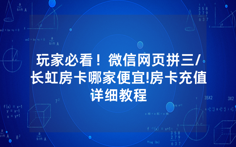 玩家必看！微信网页拼三/长虹房卡哪家便宜!房卡充值详细教程