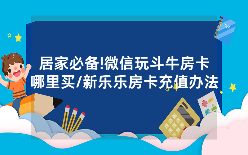 居家必备!微信玩斗牛房卡哪里买/新乐乐房卡充值办法
