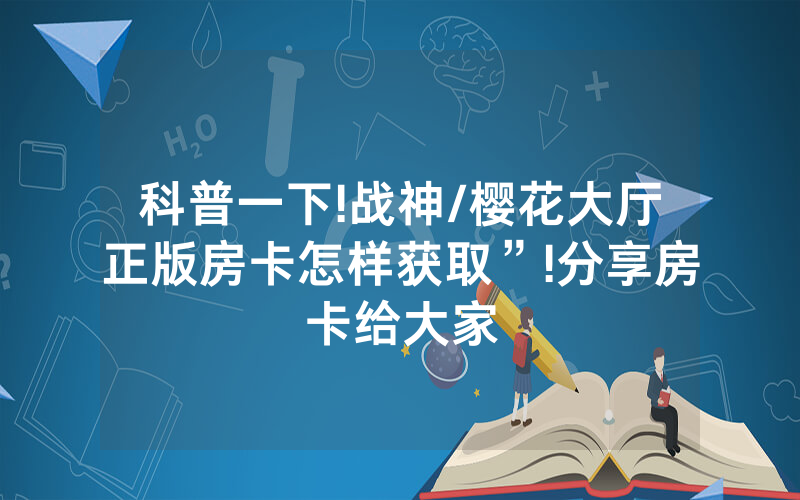 科普一下!战神/樱花大厅正版房卡怎样获取”!分享房卡给大家