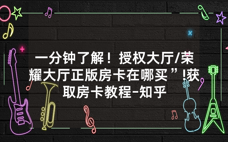 一分钟了解！授权大厅/荣耀大厅正版房卡在哪买”!获取房卡教程-知乎