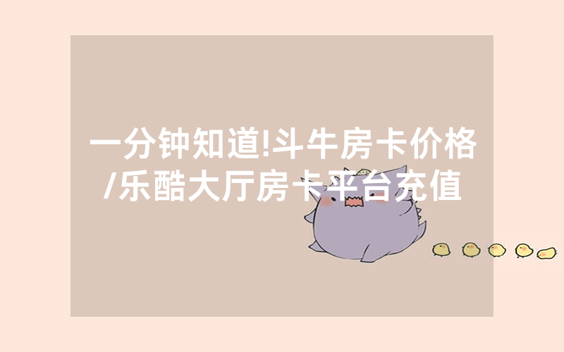 一分钟知道!斗牛房卡价格/乐酷大厅房卡平台充值