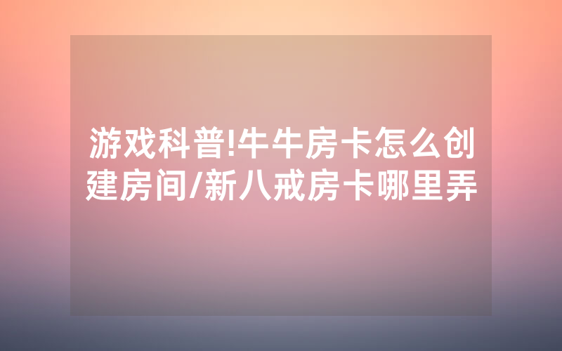 游戏科普!牛牛房卡怎么创建房间/新八戒房卡哪里弄