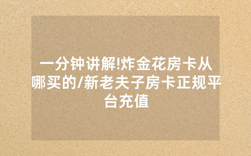 一分钟讲解!炸金花房卡从哪买的/新老夫子房卡正规平台充值
