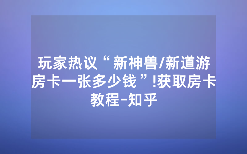 玩家热议“新神兽/新道游房卡一张多少钱”!获取房卡教程-知乎