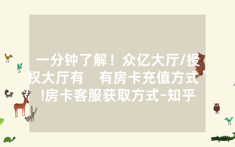 一分钟了解！众亿大厅/授权大厅有沒有房卡充值方式”!房卡客服获取方式-知乎