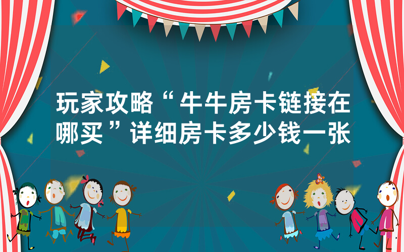 玩家攻略“牛牛房卡链接在哪买”详细房卡多少钱一张