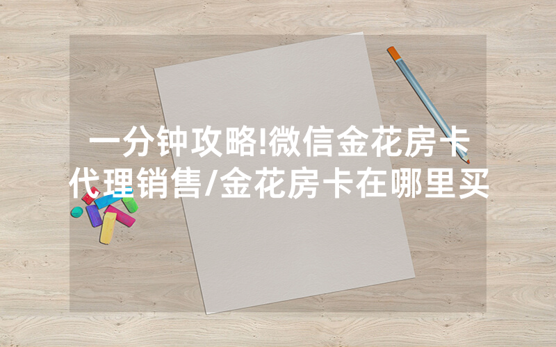 一分钟攻略!微信金花房卡代理销售/金花房卡在哪里买