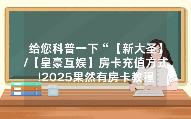 给您科普一下“【新大圣】/【皇豪互娱】房卡充值方式!2025果然有房卡教程