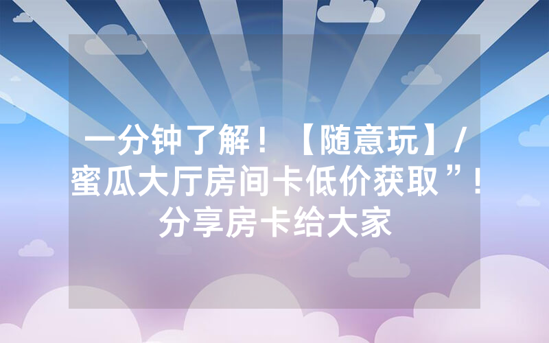 一分钟了解！【随意玩】/蜜瓜大厅房间卡低价获取”!分享房卡给大家