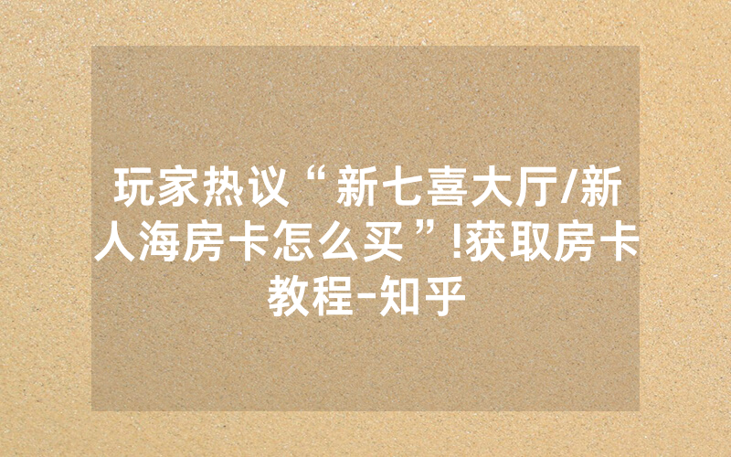 玩家热议“新七喜大厅/新人海房卡怎么买”!获取房卡教程-知乎