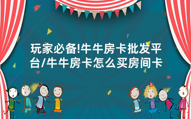 玩家必备!牛牛房卡批发平台/牛牛房卡怎么买房间卡