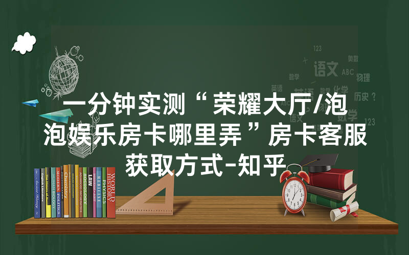 一分钟实测“荣耀大厅/泡泡娱乐房卡哪里弄”房卡客服获取方式-知乎