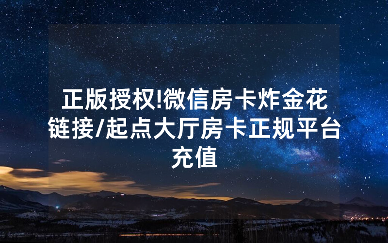 正版授权!微信房卡炸金花链接/起点大厅房卡正规平台充值