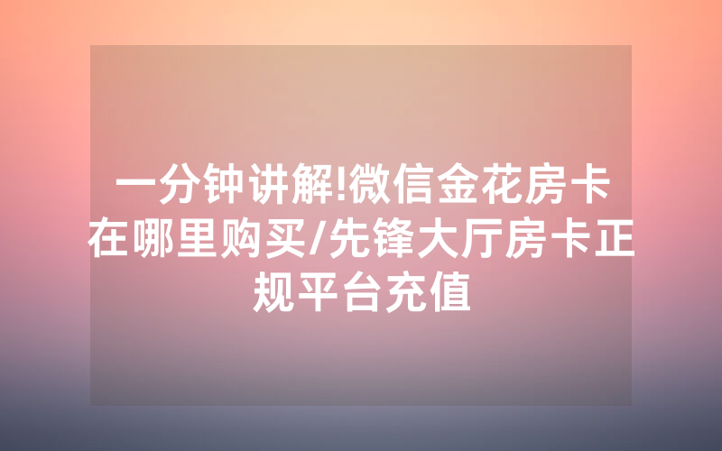 一分钟讲解!微信金花房卡在哪里购买/先锋大厅房卡正规平台充值