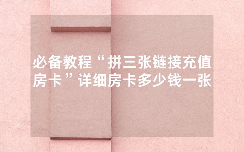 必备教程“拼三张链接充值房卡”详细房卡多少钱一张