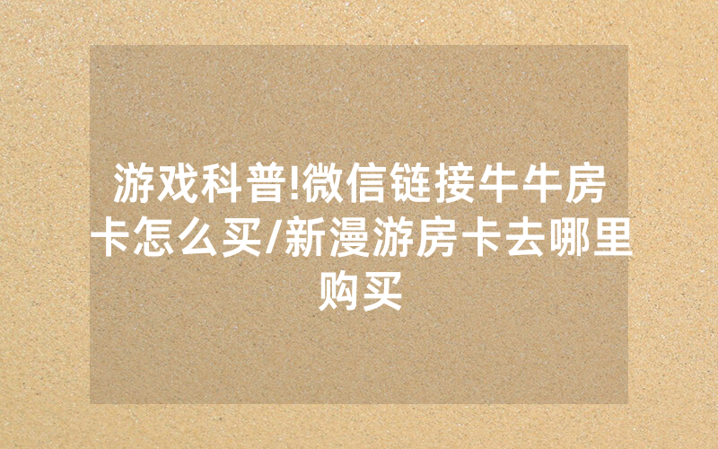 游戏科普!微信链接牛牛房卡怎么买/新漫游房卡去哪里购买