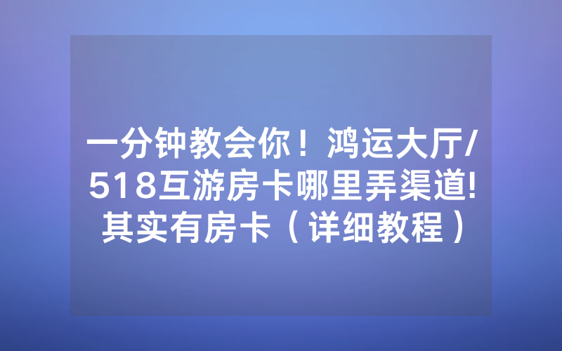 一分钟教会你！鸿运大厅/518互游房卡哪里弄渠道!其实有房卡（详细教程）