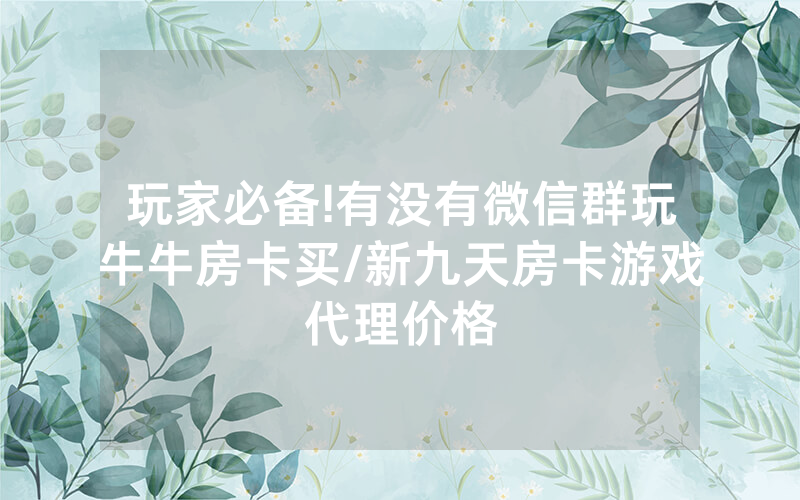 玩家必备!有没有微信群玩牛牛房卡买/新九天房卡游戏代理价格