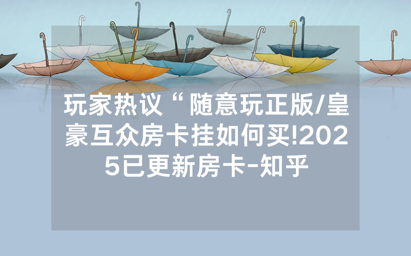 玩家热议“随意玩正版/皇豪互众房卡挂如何买!2025已更新房卡-知乎