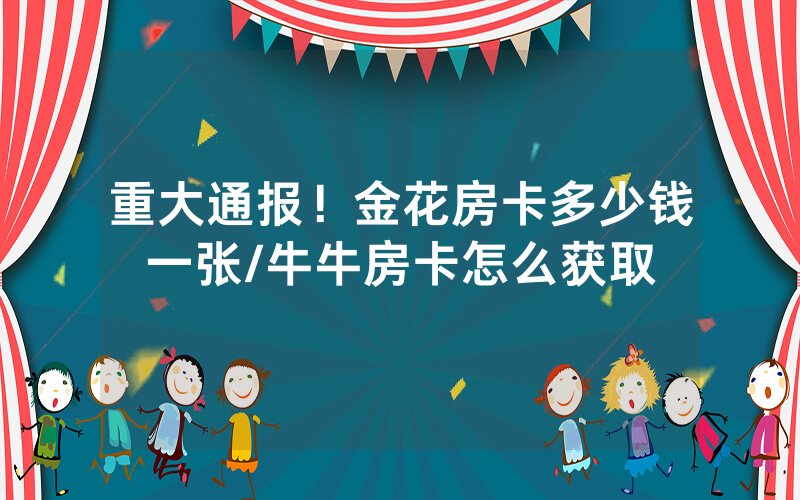 重大通报！金花房卡多少钱一张/牛牛房卡怎么获取